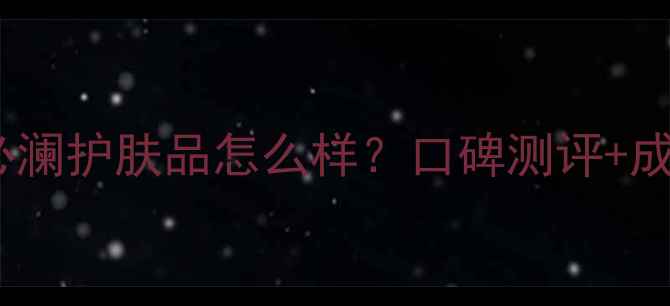 图片 韩国喜来健必澜护肤品怎么样？口碑测评+成分+使用技巧