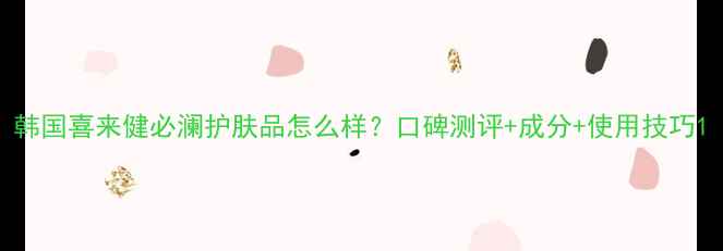 图片 韩国喜来健必澜护肤品怎么样？口碑测评+成分+使用技巧1