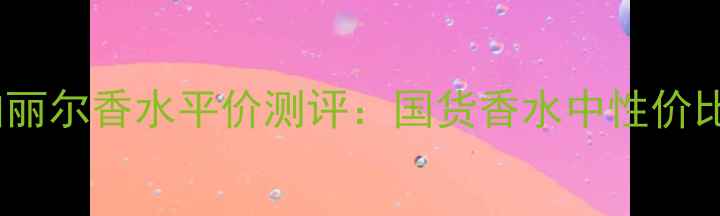 图片 韩国嘉柏丽尔香水平价测评：国货香水中性价比之王全2