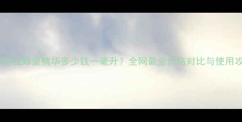 图片 韩国娇兰蜂皇精华多少钱一毫升？全网最全价格对比与使用攻略2