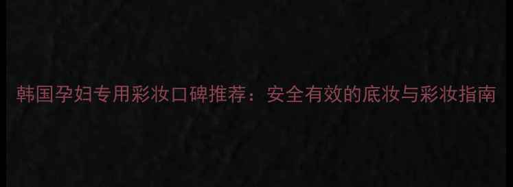 图片 韩国孕妇专用彩妆口碑推荐：安全有效的底妆与彩妆指南