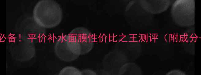 图片 韩国学生党必备！平价补水面膜性价比之王测评（附成分+正确用法）