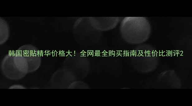 图片 韩国密贴精华价格大！全网最全购买指南及性价比测评2