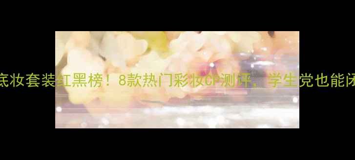 图片 韩国底妆套装红黑榜！8款热门彩妆CP测评，学生党也能闭眼入