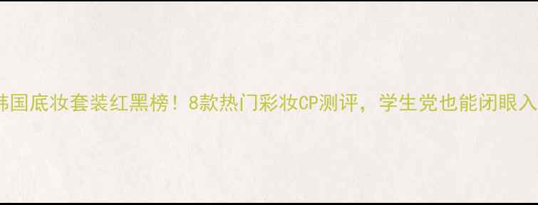图片 韩国底妆套装红黑榜！8款热门彩妆CP测评，学生党也能闭眼入1