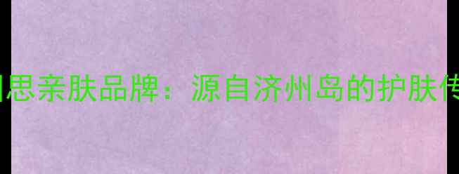 图片 韩国思亲肤品牌：源自济州岛的护肤传奇1