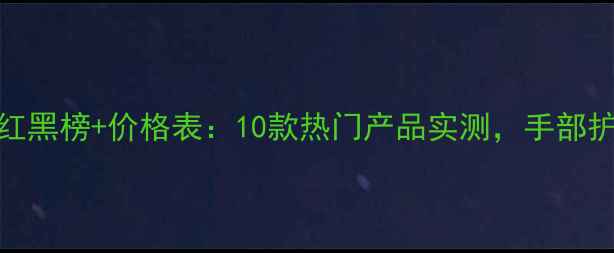 图片 韩国护手霜红黑榜+价格表：10款热门产品实测，手部护理省钱攻略