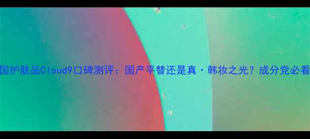 图片 韩国护肤品Cloud9口碑测评：国产平替还是真·韩妆之光？成分党必看全