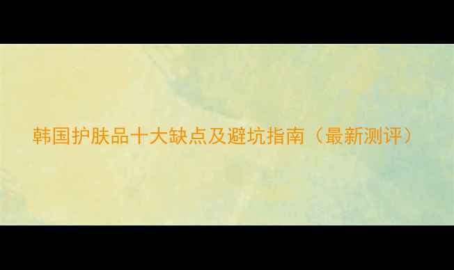 图片 韩国护肤品十大缺点及避坑指南（最新测评）