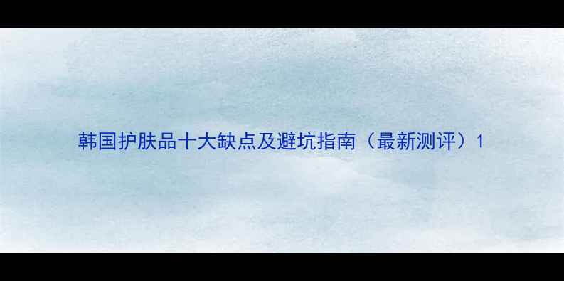 图片 韩国护肤品十大缺点及避坑指南（最新测评）1