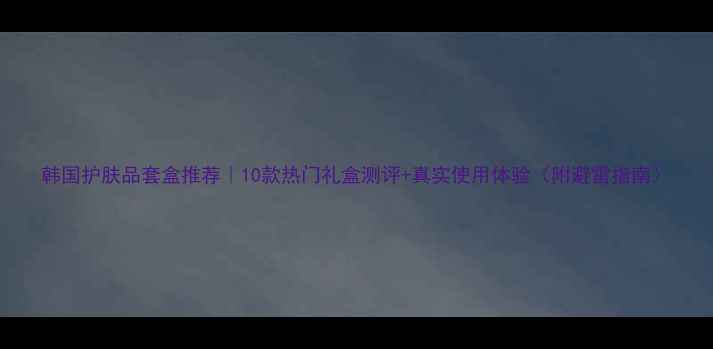 图片 韩国护肤品套盒推荐｜10款热门礼盒测评+真实使用体验（附避雷指南）