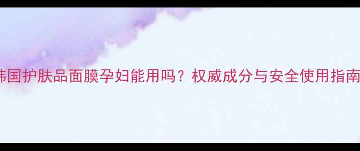 图片 韩国护肤品面膜孕妇能用吗？权威成分与安全使用指南1