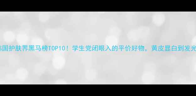 图片 韩国护肤界黑马榜TOP10！学生党闭眼入的平价好物，黄皮显白到发光1