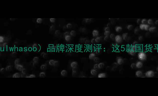 图片 韩国护肤界黑马！秀（Sulwhasoo）品牌深度测评：这5款国货平替我直接抄作业！💄✨