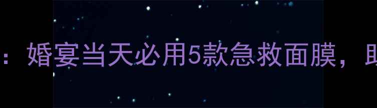 图片 韩国新娘婚前护肤秘籍：婚宴当天必用5款急救面膜，助你素颜也能美到发光1
