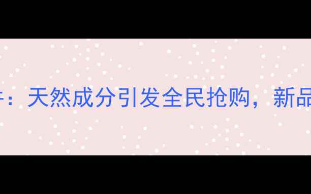图片 韩国新生活护肤品事件：天然成分引发全民抢购，新品评测与成分全公开！1