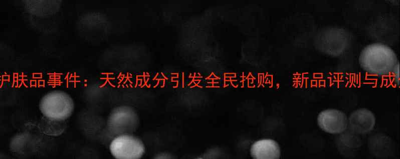 图片 韩国新生活护肤品事件：天然成分引发全民抢购，新品评测与成分全公开！2