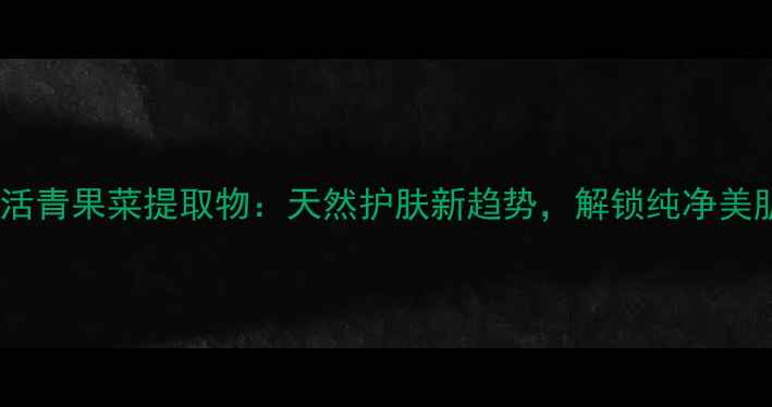 图片 韩国新生活青果菜提取物：天然护肤新趋势，解锁纯净美肌密码！2
