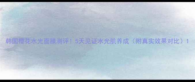图片 韩国樱花水光面膜测评！5天见证水光肌养成（附真实效果对比）1