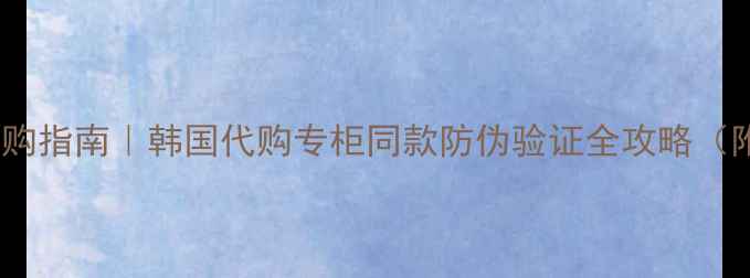 图片 韩国正品护肤品直购指南｜韩国代购专柜同款防伪验证全攻略（附最新热门单品）2