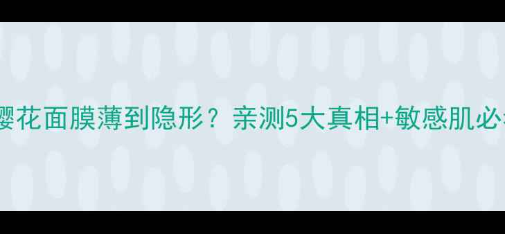 图片 韩国水光樱花面膜薄到隐形？亲测5大真相+敏感肌必看测评！1