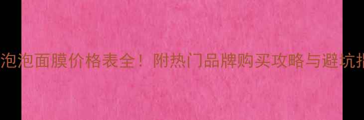 图片 韩国泡泡面膜价格表全！附热门品牌购买攻略与避坑指南1