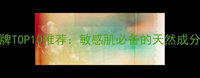 图片 韩国温和护肤品牌TOP10推荐：敏感肌必备的天然成分清单与使用指南