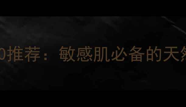 图片 韩国温和护肤品牌TOP10推荐：敏感肌必备的天然成分清单与使用指南1