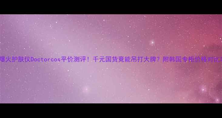 图片 韩国爆火护肤仪Doctorcos平价测评！千元国货竟能吊打大牌？附韩国专柜价格对比攻略1