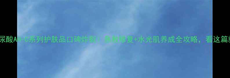图片 韩国玻尿酸AH-C系列护肤品口碑炸裂！急救修复+水光肌养成全攻略，看这篇就够了2
