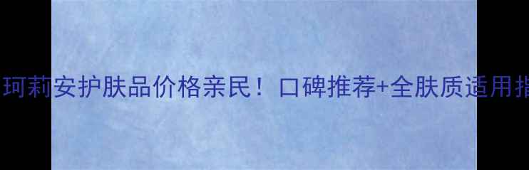 图片 韩国珂莉安护肤品价格亲民！口碑推荐+全肤质适用指南2