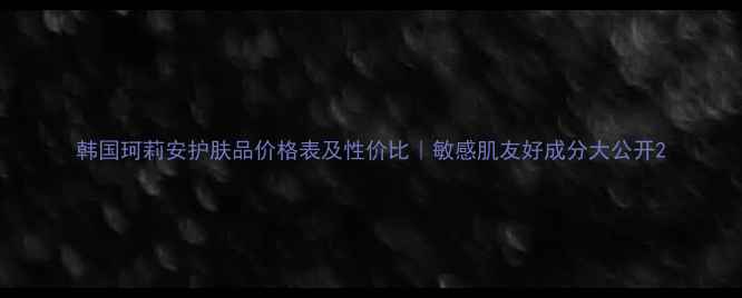 图片 韩国珂莉安护肤品价格表及性价比｜敏感肌友好成分大公开2