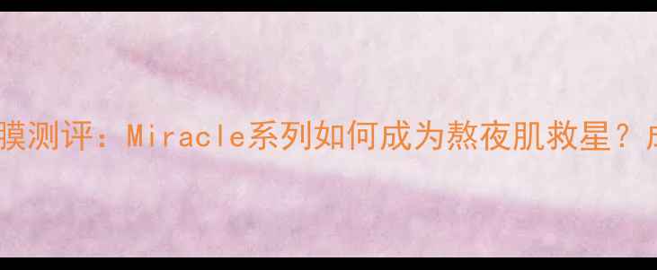 图片 韩国珍珠面膜测评：Miracle系列如何成为熬夜肌救星？成分+实测全