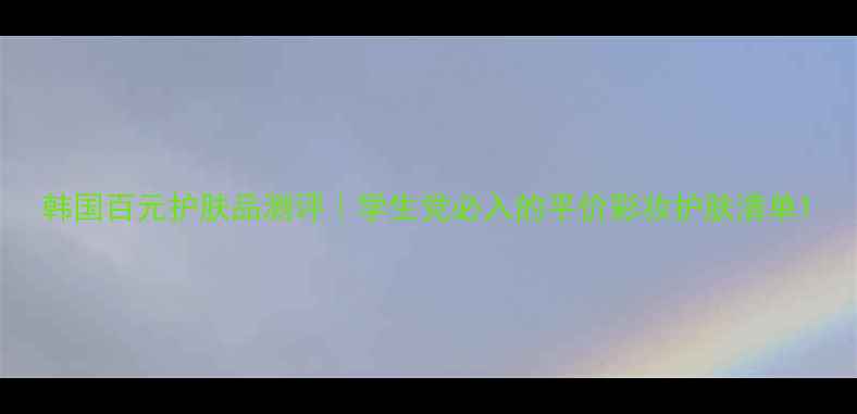 图片 韩国百元护肤品测评｜学生党必入的平价彩妆护肤清单1