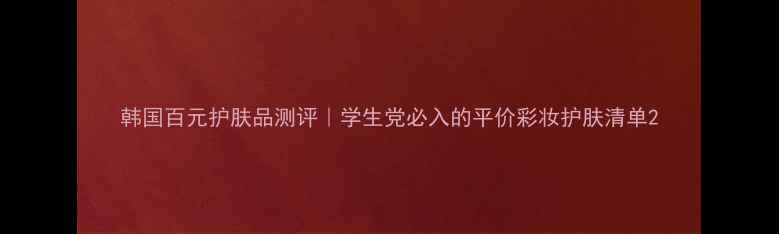 图片 韩国百元护肤品测评｜学生党必入的平价彩妆护肤清单2