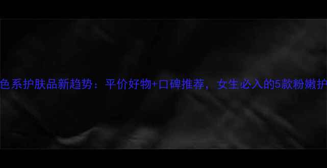 图片 韩国粉色系护肤品新趋势：平价好物+口碑推荐，女生必入的5款粉嫩护肤清单