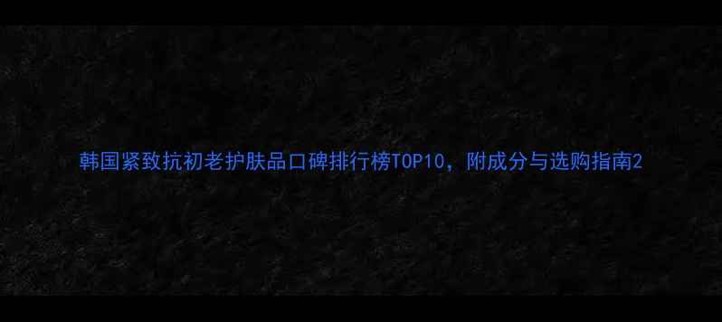 图片 韩国紧致抗初老护肤品口碑排行榜TOP10，附成分与选购指南2