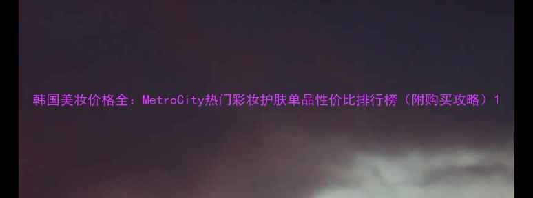 图片 韩国美妆价格全：MetroCity热门彩妆护肤单品性价比排行榜（附购买攻略）1