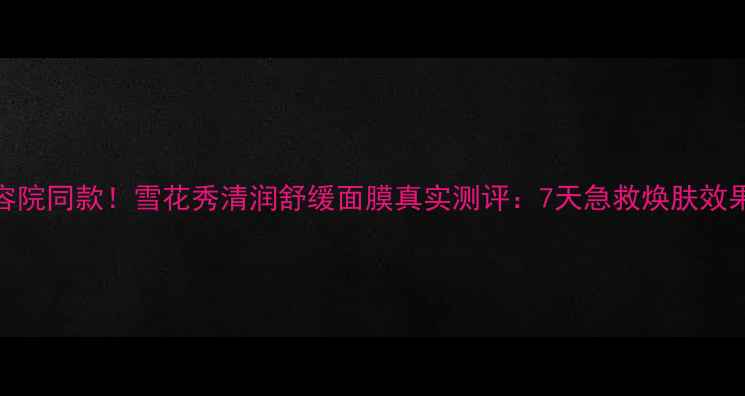 图片 韩国美容院同款！雪花秀清润舒缓面膜真实测评：7天急救焕肤效果大公开