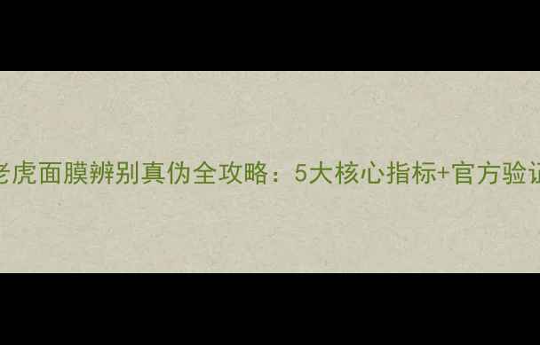 图片 韩国老虎面膜辨别真伪全攻略：5大核心指标+官方验证方法