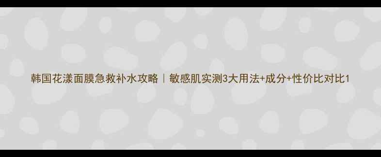 图片 韩国花漾面膜急救补水攻略｜敏感肌实测3大用法+成分+性价比对比1