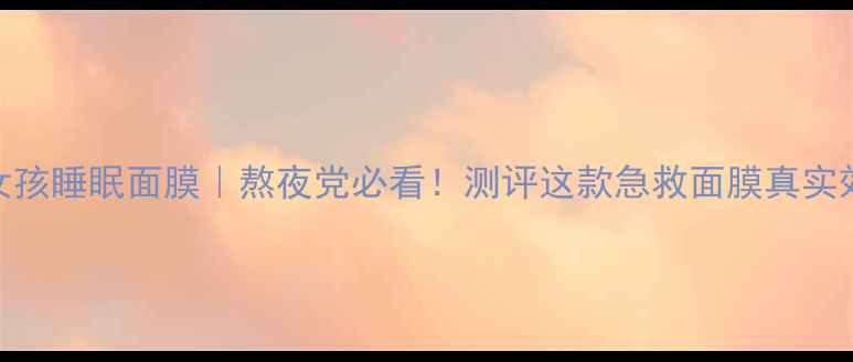 图片 韩国莎拉女孩睡眠面膜｜熬夜党必看！测评这款急救面膜真实效果+成分1