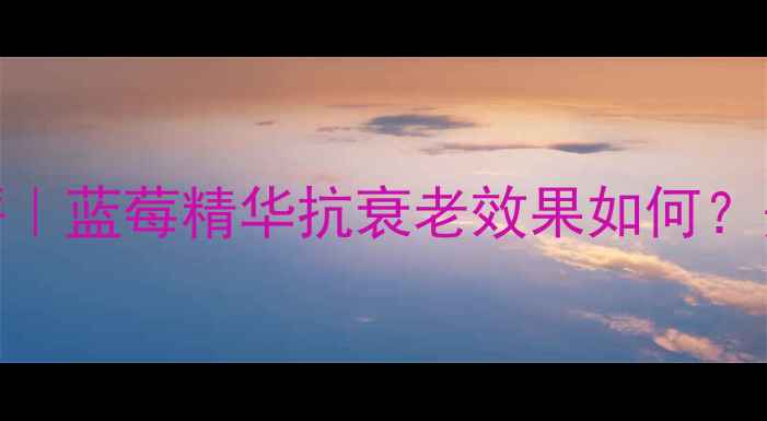 图片 韩国蓝莓护肤品测评｜蓝莓精华抗衰老效果如何？美白淡斑必入款推荐