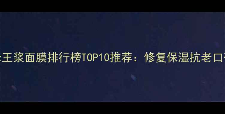 图片 韩国蜂王浆面膜排行榜TOP10推荐：修复保湿抗老口碑测评
