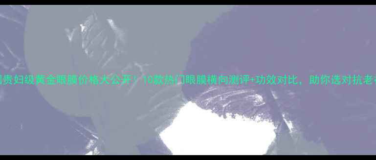 图片 韩国贵妇级黄金眼膜价格大公开！10款热门眼膜横向测评+功效对比，助你选对抗老神器