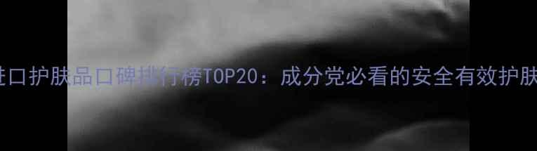 图片 韩国进口护肤品口碑排行榜TOP20：成分党必看的安全有效护肤清单2