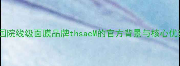 图片 韩国院线级面膜品牌thsaeM的官方背景与核心优势2