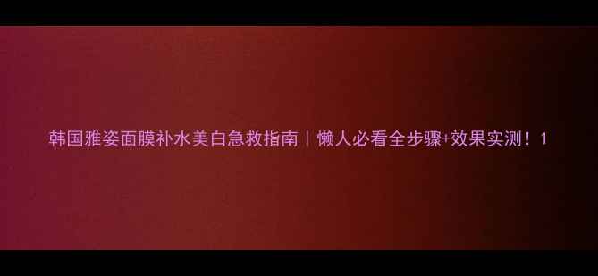 图片 韩国雅姿面膜补水美白急救指南｜懒人必看全步骤+效果实测！1