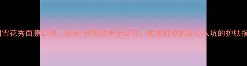 图片 韩国雪花秀面膜口碑：成分+使用效果全公开，敏感肌也能安心入坑的护肤指南1