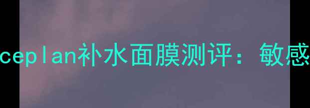 图片 韩国面膜学生党平价推荐！Faceplan补水面膜测评：敏感肌也能用的高性价比护肤神器